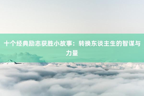 十个经典励志获胜小故事:转换东谈主生的智谋与力量