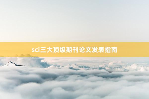 sci三大顶级期刊论文发表指南
